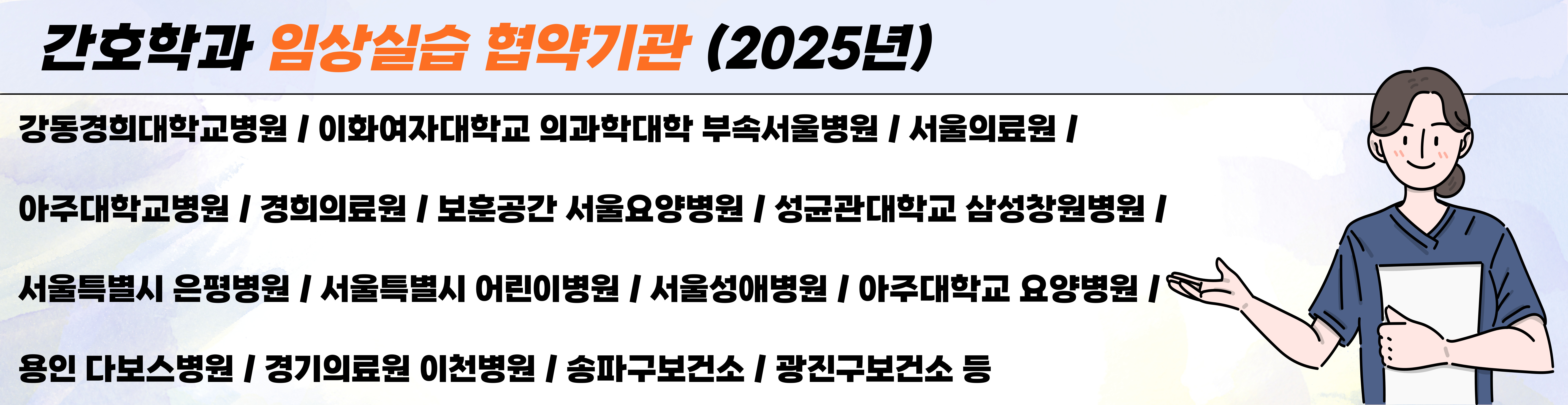 간호학과 임상실습 협약기관 (2025년)
강동경희대학교병원 / 이화여자대학교 의과학대학 부속서울병원 / 서울의료원 /
아주대학교병원 / 경희의료원 / 보훈공간 서울요양병원 / 성균관대학교 삼성창원병원 /
서울특별시 은평병원 / 서울특별시 어린이병원 / 서울성애병원 / 아주대학교 요양병원 /
용인 다보스병원 / 경기의료원 이천병원 / 송파구보건소 / 광진구보건소 등